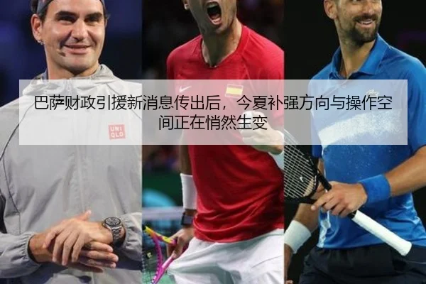 巴萨财政引援新消息传出后，今夏补强方向与操作空间正在悄然生变