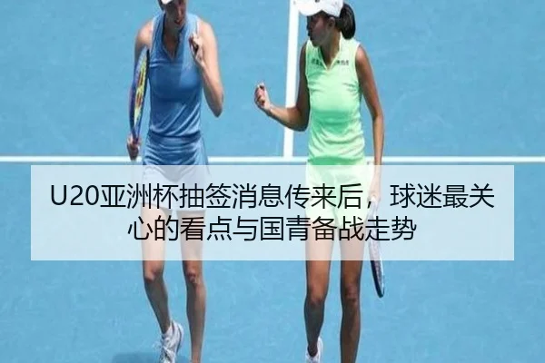 U20亚洲杯抽签消息传来后，球迷最关心的看点与国青备战走势